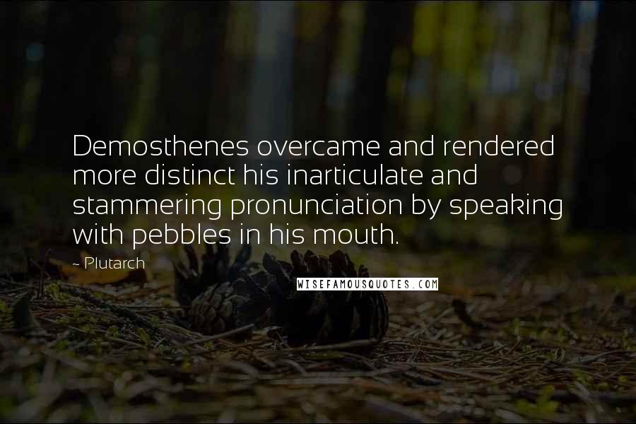 Plutarch Quotes: Demosthenes overcame and rendered more distinct his inarticulate and stammering pronunciation by speaking with pebbles in his mouth.