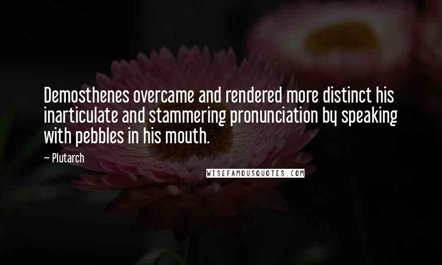 Plutarch Quotes: Demosthenes overcame and rendered more distinct his inarticulate and stammering pronunciation by speaking with pebbles in his mouth.