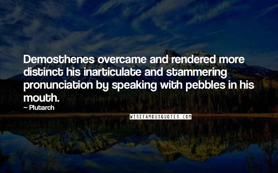 Plutarch Quotes: Demosthenes overcame and rendered more distinct his inarticulate and stammering pronunciation by speaking with pebbles in his mouth.