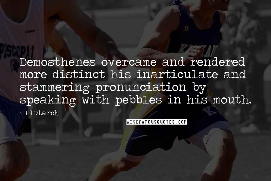 Plutarch Quotes: Demosthenes overcame and rendered more distinct his inarticulate and stammering pronunciation by speaking with pebbles in his mouth.