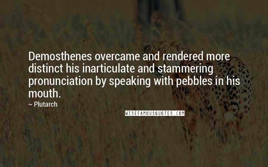 Plutarch Quotes: Demosthenes overcame and rendered more distinct his inarticulate and stammering pronunciation by speaking with pebbles in his mouth.