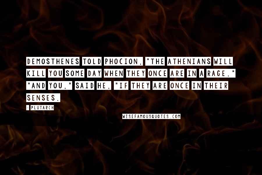 Plutarch Quotes: Demosthenes told Phocion, "The Athenians will kill you some day when they once are in a rage." "And you," said he, "if they are once in their senses.