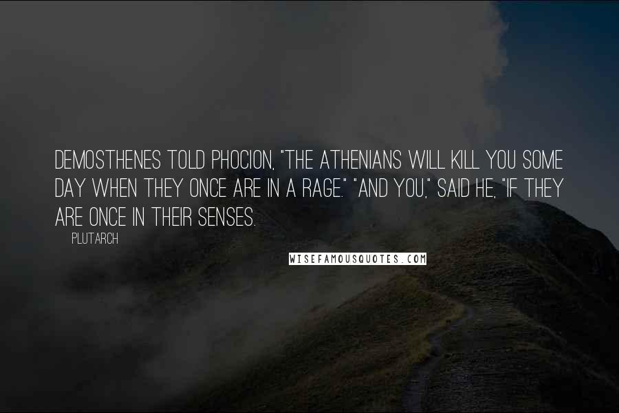 Plutarch Quotes: Demosthenes told Phocion, "The Athenians will kill you some day when they once are in a rage." "And you," said he, "if they are once in their senses.