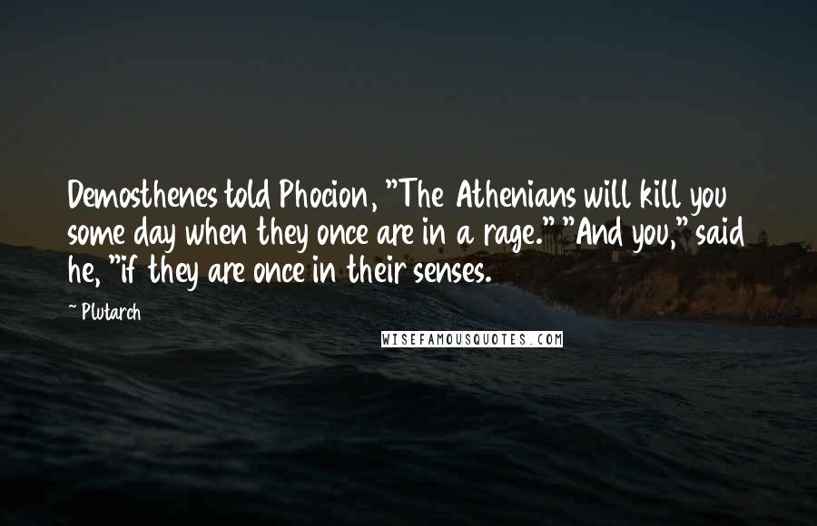 Plutarch Quotes: Demosthenes told Phocion, "The Athenians will kill you some day when they once are in a rage." "And you," said he, "if they are once in their senses.