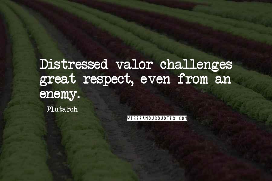 Plutarch Quotes: Distressed valor challenges great respect, even from an enemy.