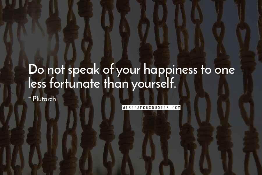Plutarch Quotes: Do not speak of your happiness to one less fortunate than yourself.