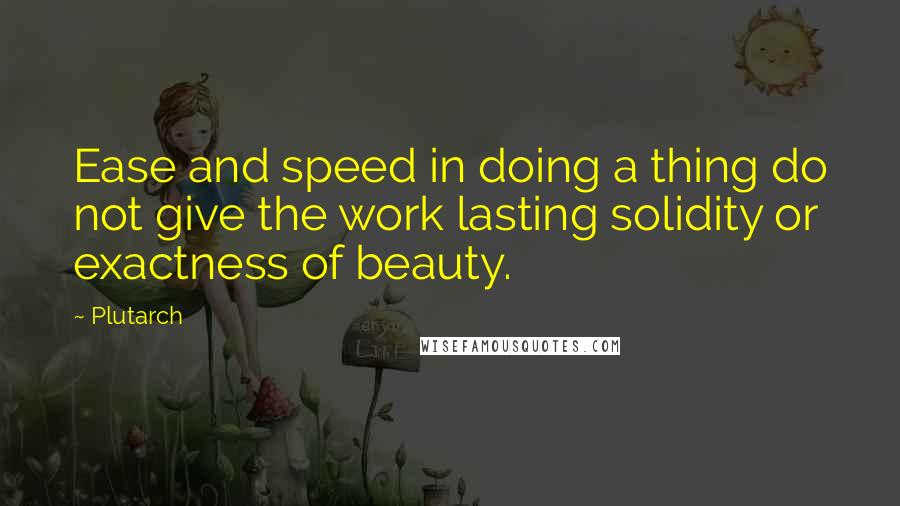 Plutarch Quotes: Ease and speed in doing a thing do not give the work lasting solidity or exactness of beauty.