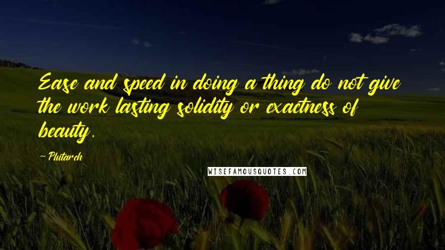 Plutarch Quotes: Ease and speed in doing a thing do not give the work lasting solidity or exactness of beauty.