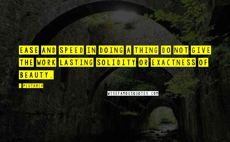 Plutarch Quotes: Ease and speed in doing a thing do not give the work lasting solidity or exactness of beauty.
