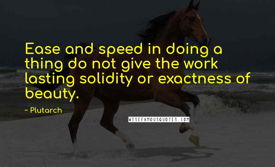Plutarch Quotes: Ease and speed in doing a thing do not give the work lasting solidity or exactness of beauty.