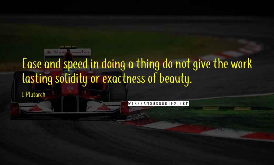 Plutarch Quotes: Ease and speed in doing a thing do not give the work lasting solidity or exactness of beauty.