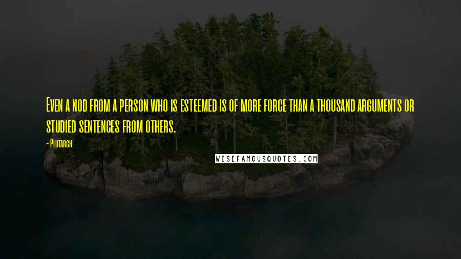 Plutarch Quotes: Even a nod from a person who is esteemed is of more force than a thousand arguments or studied sentences from others.