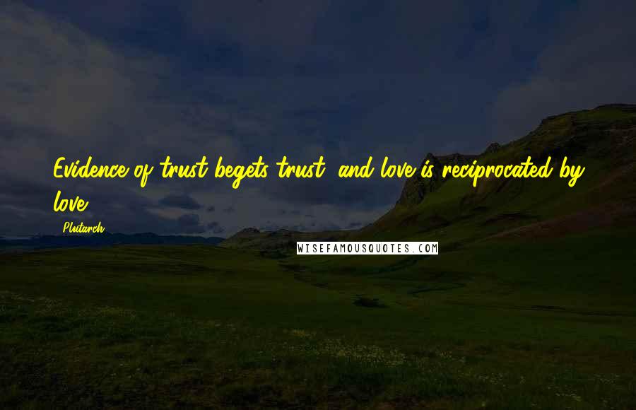 Plutarch Quotes: Evidence of trust begets trust, and love is reciprocated by love.