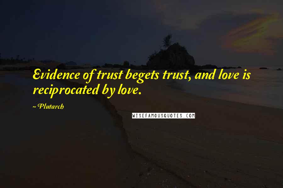 Plutarch Quotes: Evidence of trust begets trust, and love is reciprocated by love.