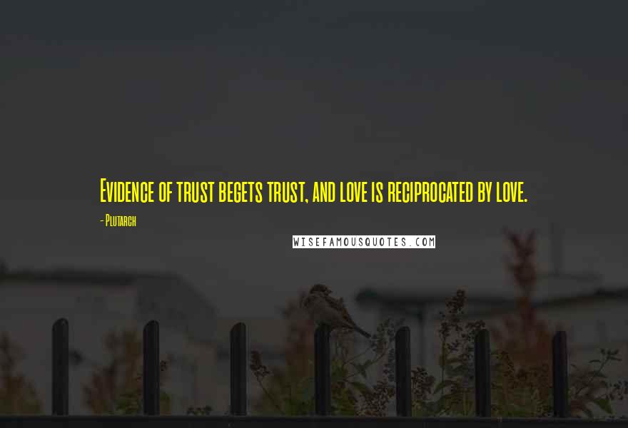 Plutarch Quotes: Evidence of trust begets trust, and love is reciprocated by love.