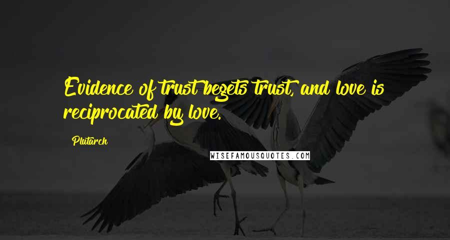 Plutarch Quotes: Evidence of trust begets trust, and love is reciprocated by love.
