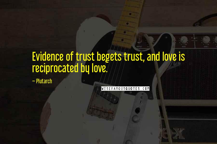 Plutarch Quotes: Evidence of trust begets trust, and love is reciprocated by love.