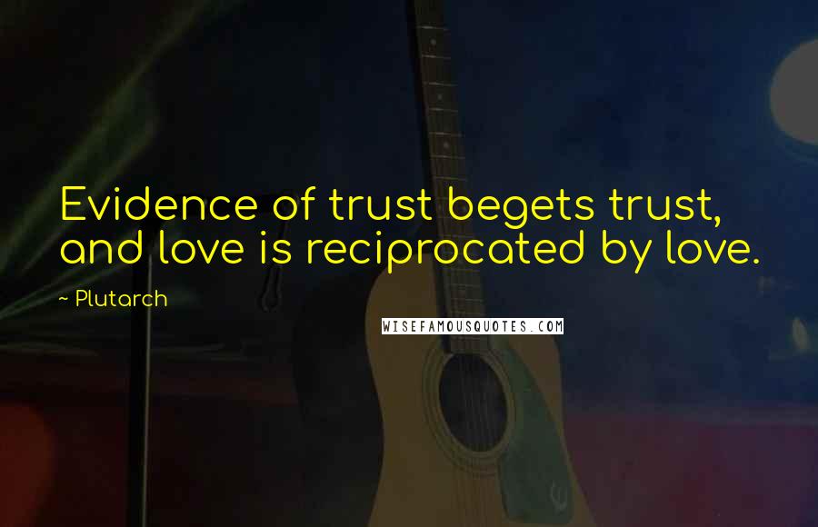 Plutarch Quotes: Evidence of trust begets trust, and love is reciprocated by love.