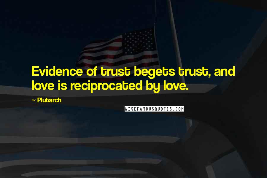 Plutarch Quotes: Evidence of trust begets trust, and love is reciprocated by love.