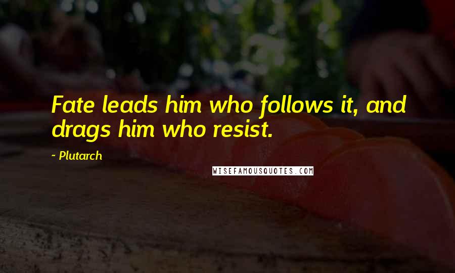 Plutarch Quotes: Fate leads him who follows it, and drags him who resist.