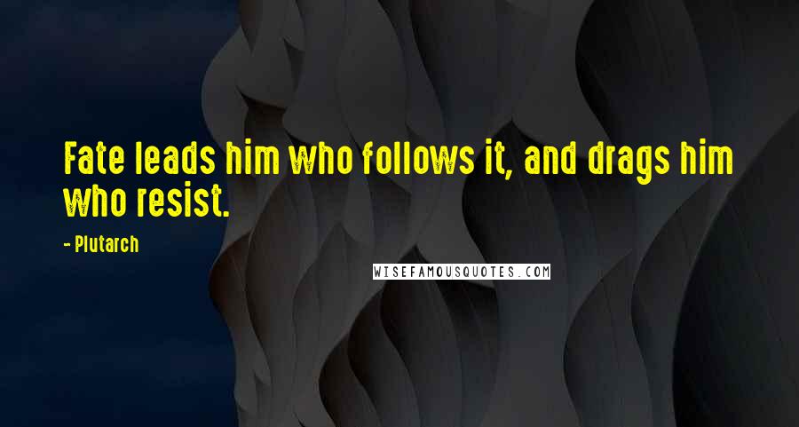 Plutarch Quotes: Fate leads him who follows it, and drags him who resist.