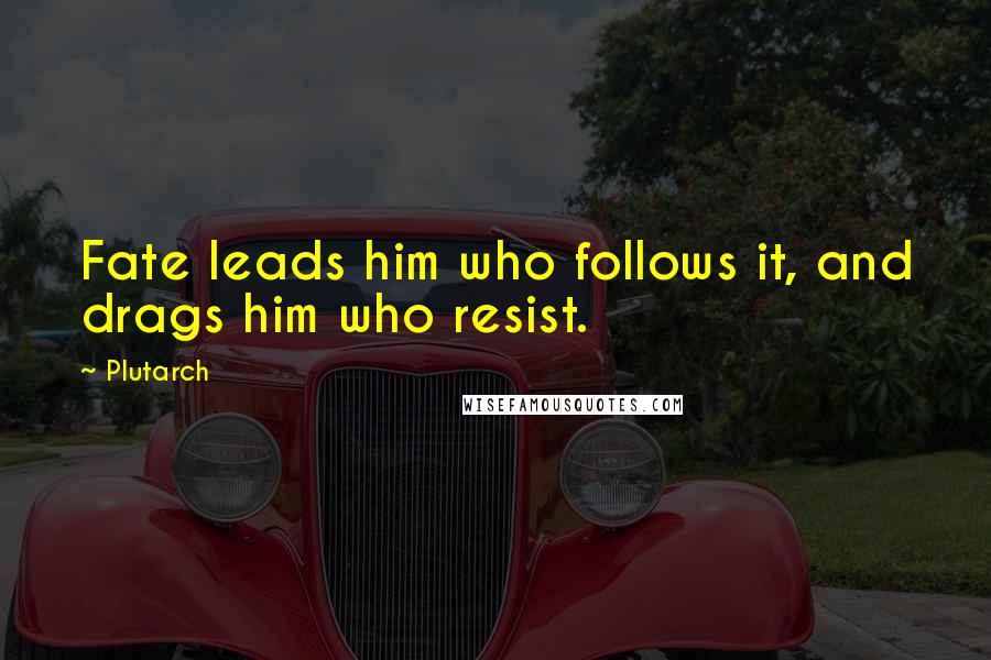 Plutarch Quotes: Fate leads him who follows it, and drags him who resist.