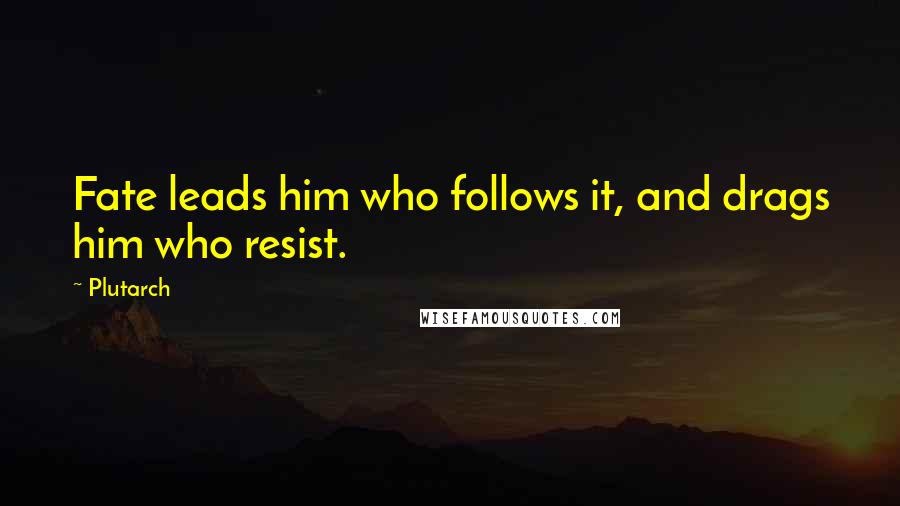 Plutarch Quotes: Fate leads him who follows it, and drags him who resist.