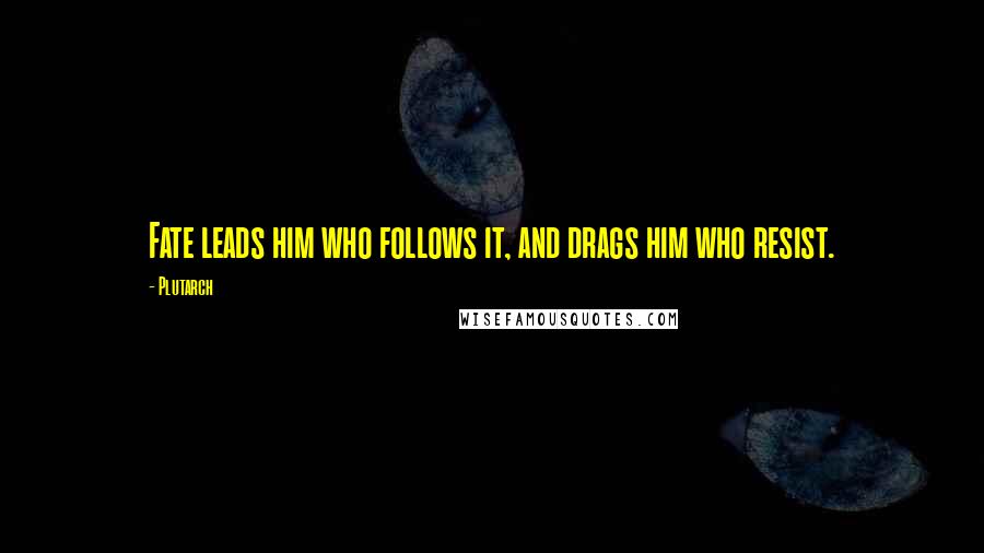 Plutarch Quotes: Fate leads him who follows it, and drags him who resist.