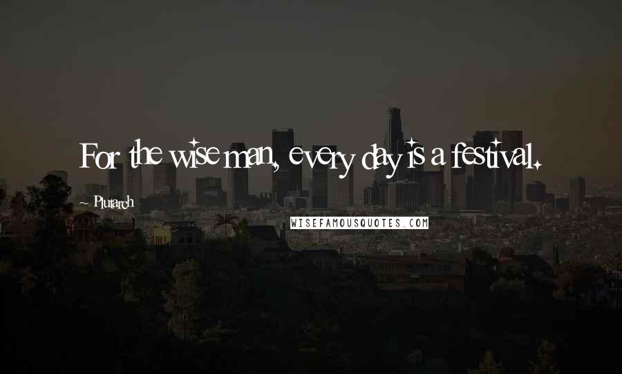 Plutarch Quotes: For the wise man, every day is a festival.