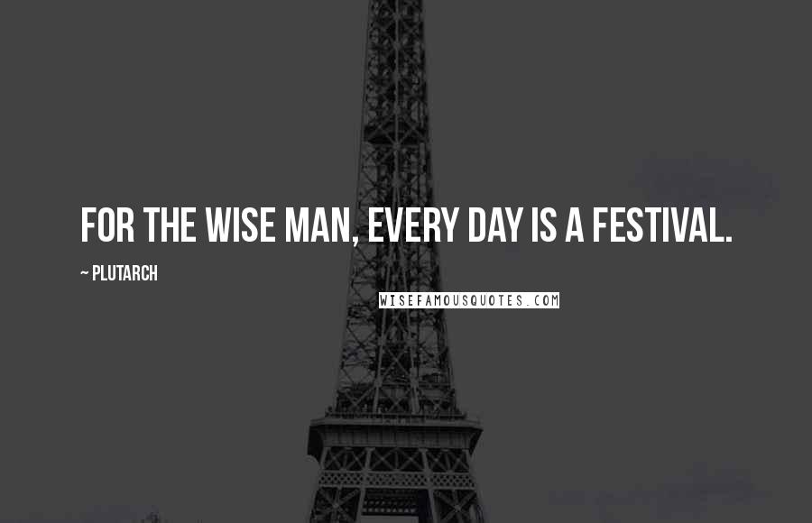 Plutarch Quotes: For the wise man, every day is a festival.