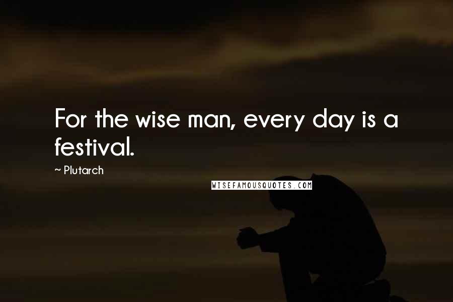 Plutarch Quotes: For the wise man, every day is a festival.