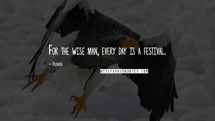 Plutarch Quotes: For the wise man, every day is a festival.