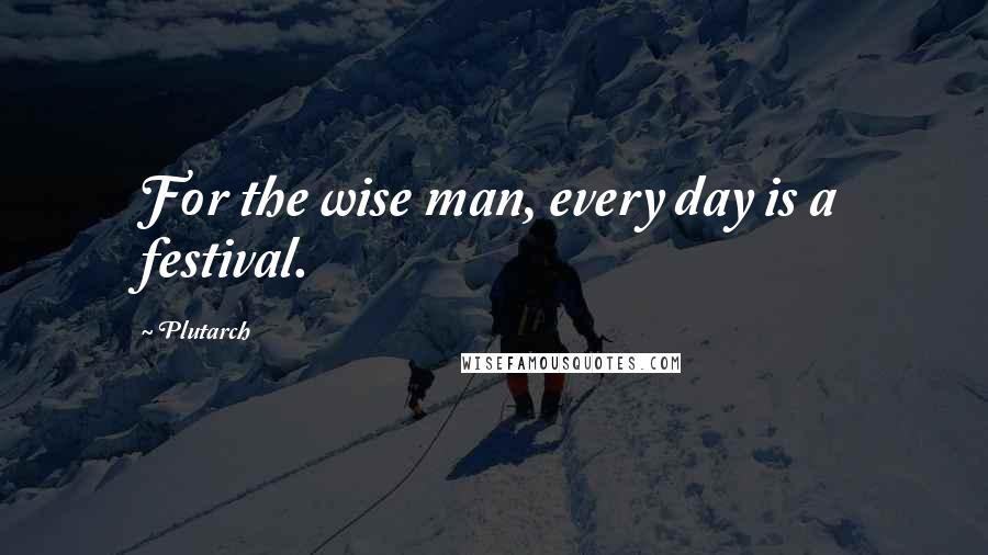 Plutarch Quotes: For the wise man, every day is a festival.