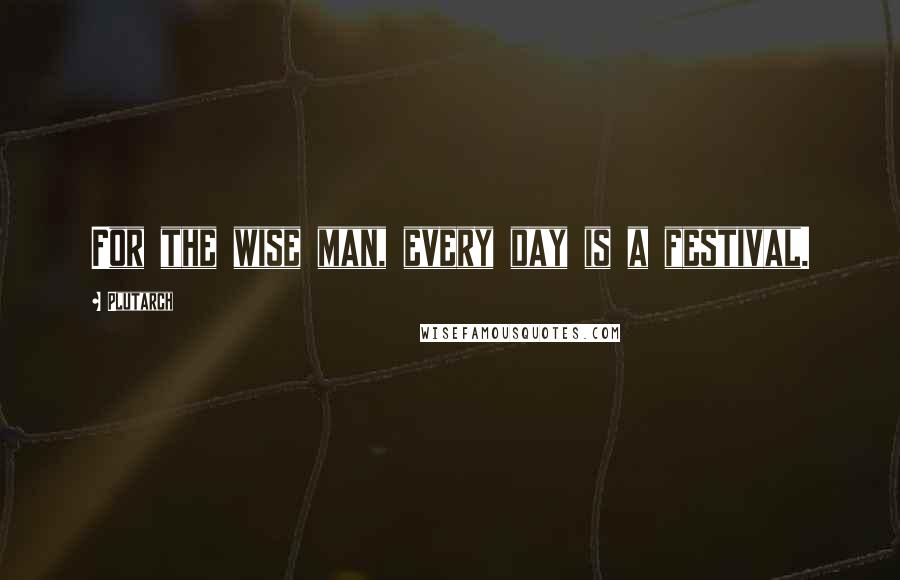 Plutarch Quotes: For the wise man, every day is a festival.