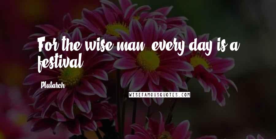 Plutarch Quotes: For the wise man, every day is a festival.