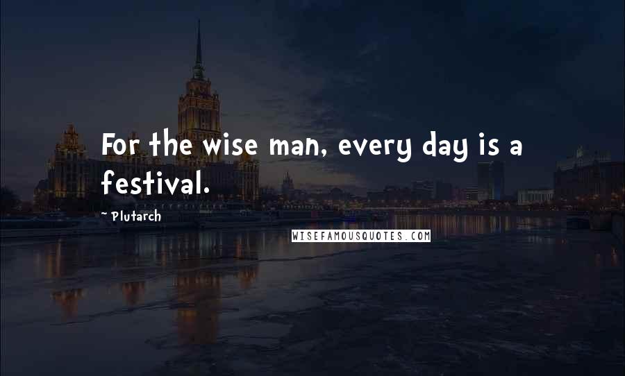 Plutarch Quotes: For the wise man, every day is a festival.