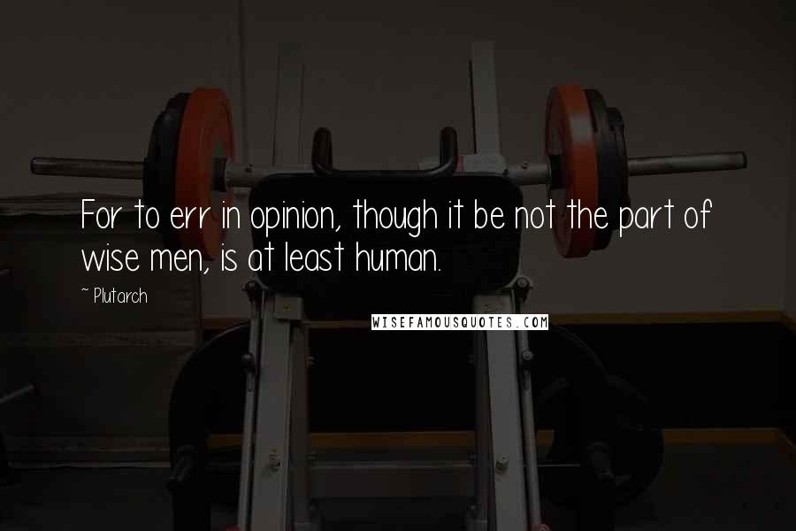 Plutarch Quotes: For to err in opinion, though it be not the part of wise men, is at least human.