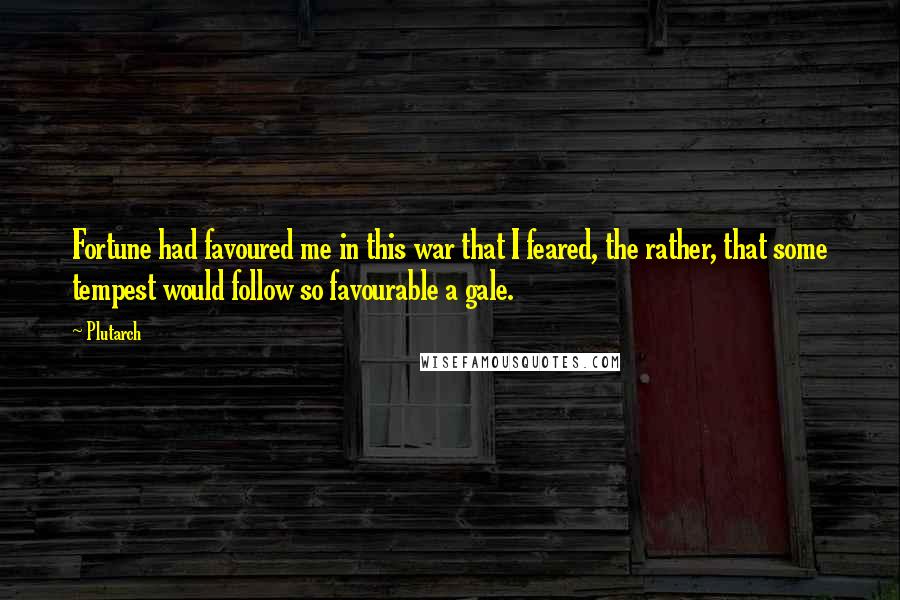 Plutarch Quotes: Fortune had favoured me in this war that I feared, the rather, that some tempest would follow so favourable a gale.