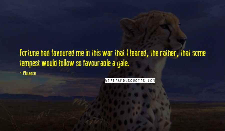 Plutarch Quotes: Fortune had favoured me in this war that I feared, the rather, that some tempest would follow so favourable a gale.