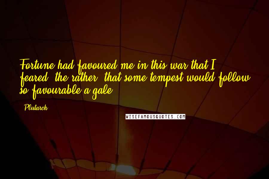 Plutarch Quotes: Fortune had favoured me in this war that I feared, the rather, that some tempest would follow so favourable a gale.