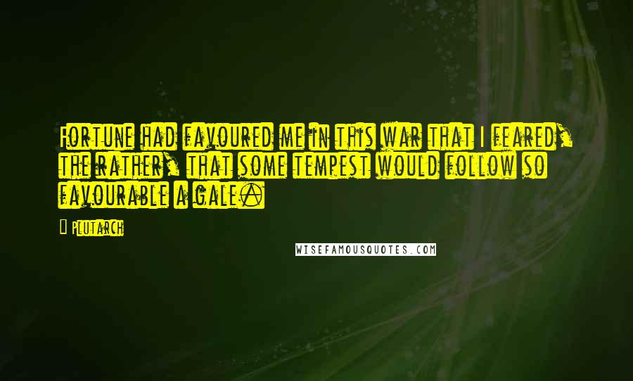 Plutarch Quotes: Fortune had favoured me in this war that I feared, the rather, that some tempest would follow so favourable a gale.