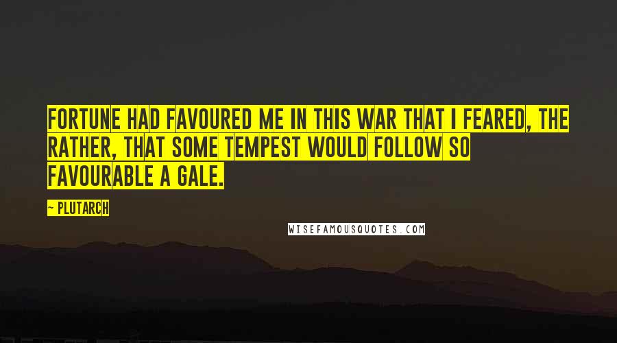Plutarch Quotes: Fortune had favoured me in this war that I feared, the rather, that some tempest would follow so favourable a gale.
