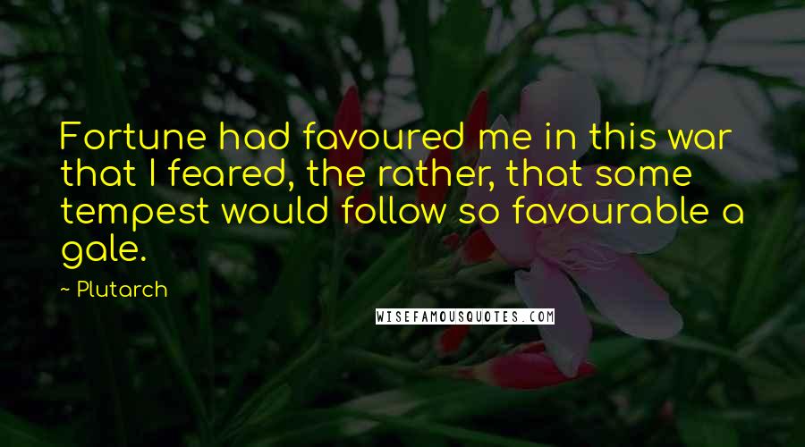 Plutarch Quotes: Fortune had favoured me in this war that I feared, the rather, that some tempest would follow so favourable a gale.