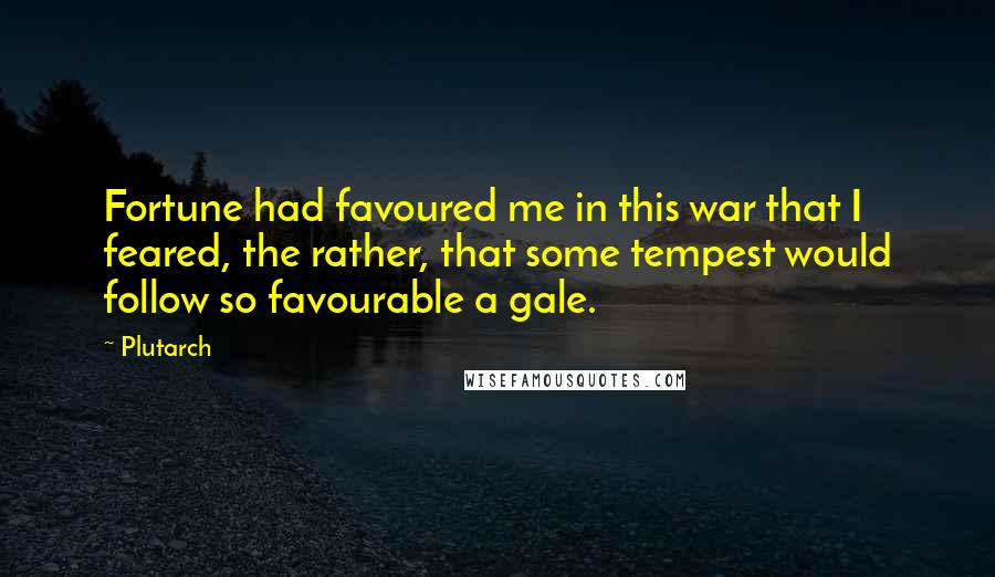 Plutarch Quotes: Fortune had favoured me in this war that I feared, the rather, that some tempest would follow so favourable a gale.