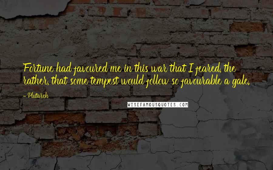 Plutarch Quotes: Fortune had favoured me in this war that I feared, the rather, that some tempest would follow so favourable a gale.