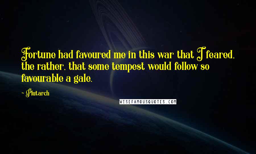 Plutarch Quotes: Fortune had favoured me in this war that I feared, the rather, that some tempest would follow so favourable a gale.