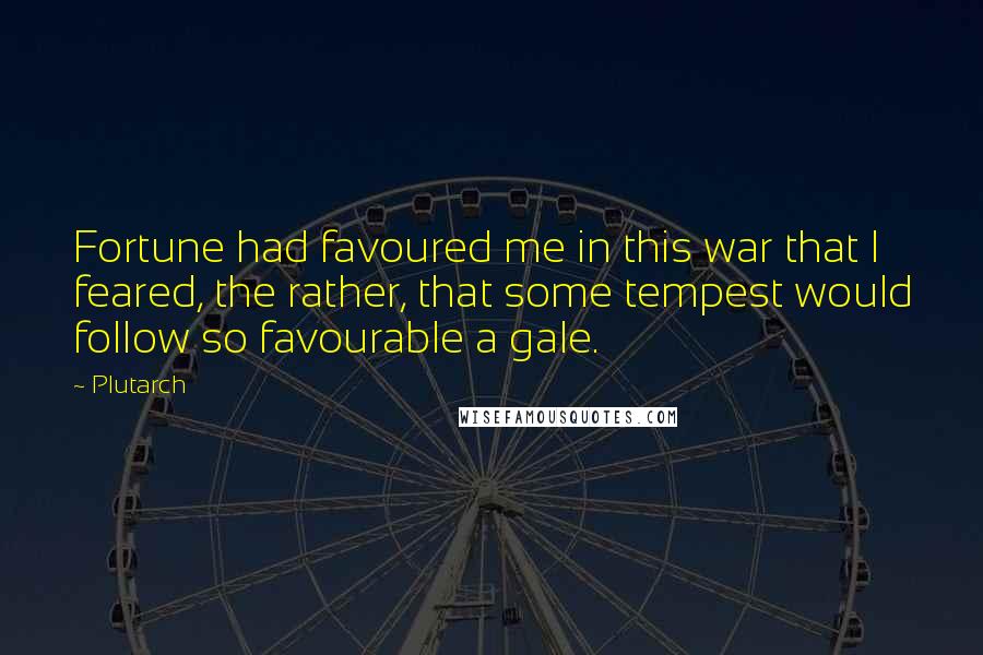 Plutarch Quotes: Fortune had favoured me in this war that I feared, the rather, that some tempest would follow so favourable a gale.