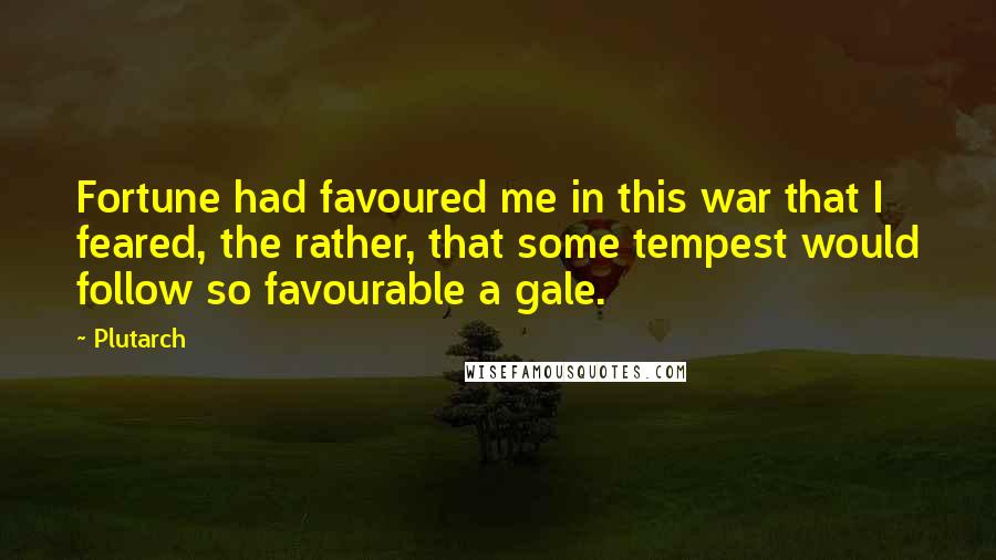 Plutarch Quotes: Fortune had favoured me in this war that I feared, the rather, that some tempest would follow so favourable a gale.