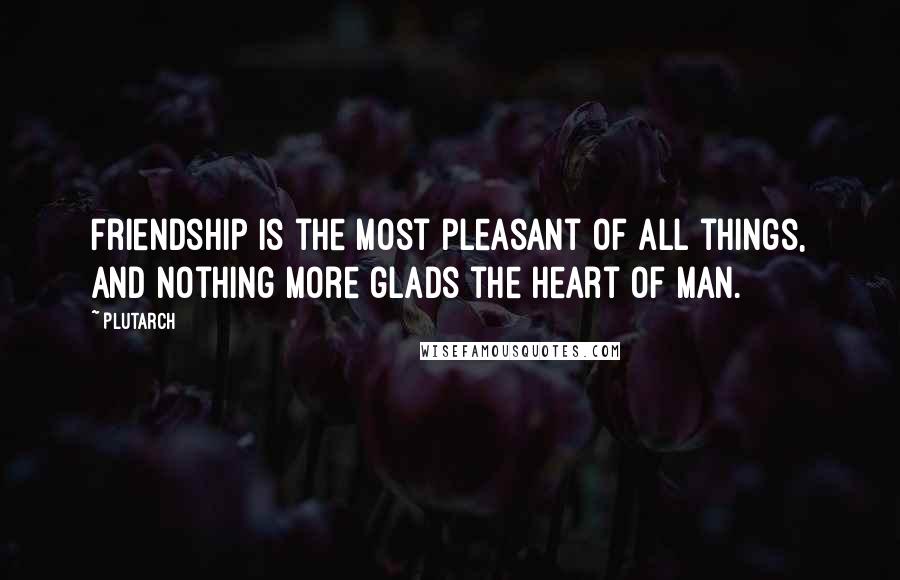 Plutarch Quotes: Friendship is the most pleasant of all things, and nothing more glads the heart of man.