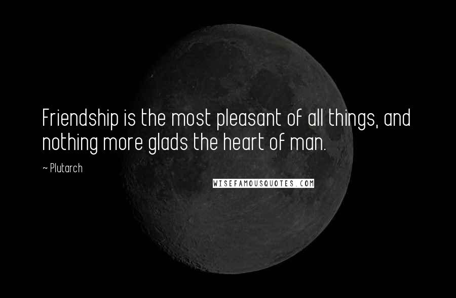 Plutarch Quotes: Friendship is the most pleasant of all things, and nothing more glads the heart of man.